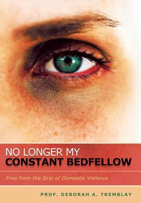 No Longer My Constant Bedfellow: Free from the Grip of Domestic Violence by Tremblay, Prof Deborah a.
