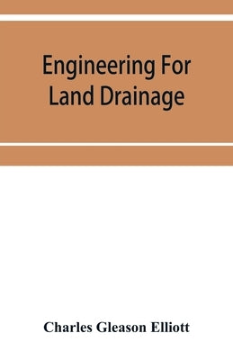 Engineering for land drainage; a manual for the reclamation of lands injured by water by Gleason Elliott, Charles