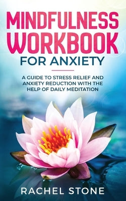 Mindfulness Workbook For Anxiety: A Guide To Stress Relief and Anxiety Reduction With The Help of Daily Meditation by Stone, Rachel