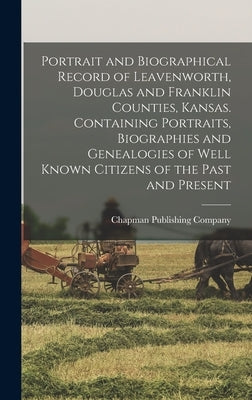 Portrait and Biographical Record of Leavenworth, Douglas and Franklin Counties, Kansas. Containing Portraits, Biographies and Genealogies of Well Know by Chapman Publishing Company