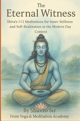 The Eternal Witness: Shiva's 112 Meditations for Inner Stillness and Self-Realization in Modern Day Context by , Shuvro