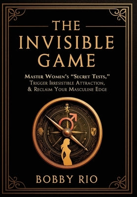 The Invisible Game: Master Women's "Secret Tests", Trigger Irresistible Attraction, and Reclaim Your MASCULINE EDGE... by Rio, Bobby