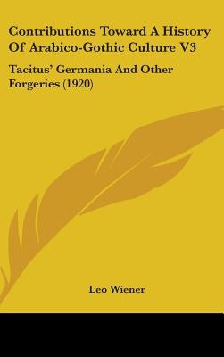 Contributions Toward A History Of Arabico-Gothic Culture V3: Tacitus' Germania And Other Forgeries (1920) by Wiener, Leo