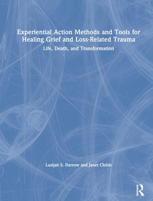 Experiential Action Methods and Tools for Healing Grief and Loss-Related Trauma: Life, Death, and Transformation by Darrow, Lusijah S.
