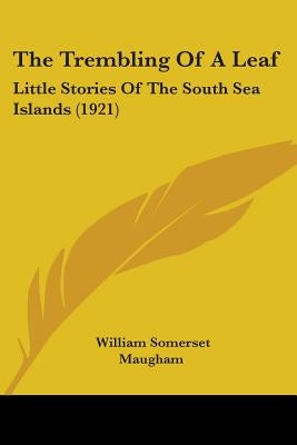 The Trembling Of A Leaf: Little Stories Of The South Sea Islands (1921) by Maugham, William Somerset