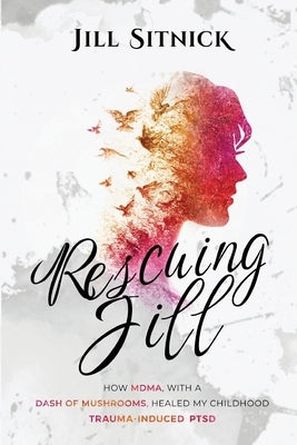 Rescuing Jill: How MDMA with a Dash of Mushrooms Healed My Childhood Trauma-Induced PTSD by Sitnick, Jill