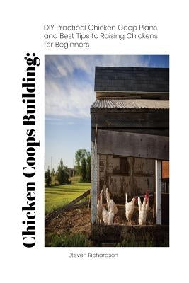 Chicken Coops Building: DIY Practical Chicken Coop Plans and Best Tips to Raising Chickens for Beginners: (How To Keep Chickens, Raising Chick by Richardson, Steven