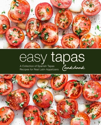 Easy Tapas Cookbook: A Collection of Spanish Tapas Recipes for Real Latin Appetizers by Press, Booksumo