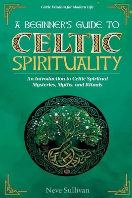 A Beginner's Guide to Celtic Spirituality: An Introduction to Celtic Spiritual Mysteries, Myths, and Rituals by Sullivan, Neve