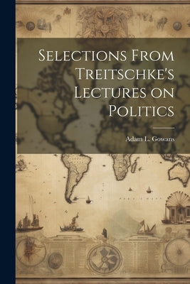 Selections From Treitschke's Lectures on Politics by Gowans, Adam L.