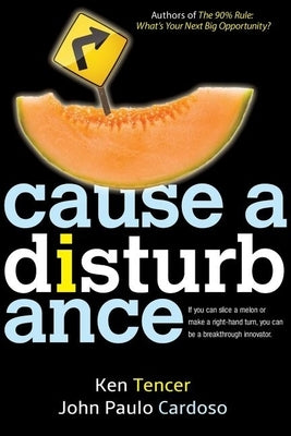 Cause a Disturbance: If You Can Slice a Melon or Make a Right-Hand Turn, You Can Be a Breakthrough Innovator by Tencer, Ken