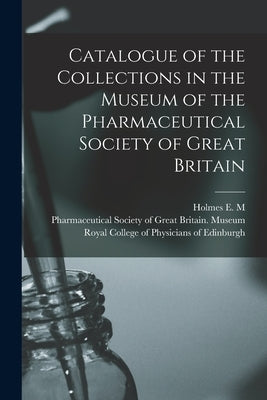 Catalogue of the Collections in the Museum of the Pharmaceutical Society of Great Britain by Holmes E. M. (Edward Morell), 1843-1930
