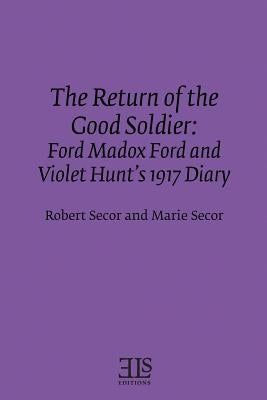 The Return of the Good Soldier: Ford Madox Ford and Violet Hunt's 1917 Diary by Secor, Marie