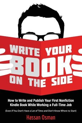 Write Your Book on the Side: How to Write and Publish Your First Nonfiction Kindle Book While Working a Full-Time Job (Even if You Don't Have a Lot by Osman, Hassan