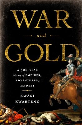 War and Gold: A 500-Year History of Empires, Adventures, and Debt by Kwarteng, Kwasi