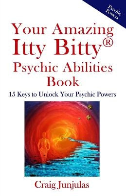 Your Amazing Itty Bitty Psychic Abilitiesbook: 15 Keys to Unlock Your Psychic Powers by Junjulas, Craig