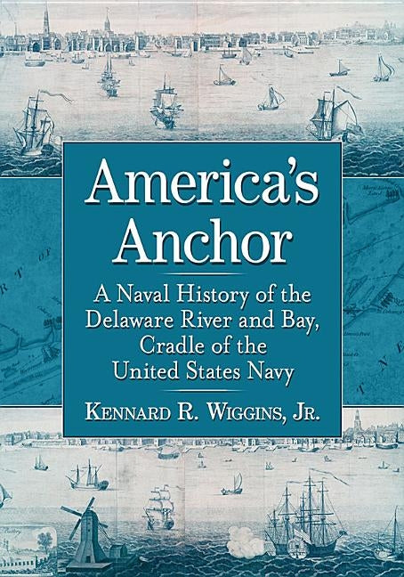 America's Anchor: A Naval History of the Delaware River and Bay, Cradle of the United States Navy by Wiggins, Kennard R.