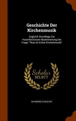 Geschichte Der Kirchenmusik: Zugleich Grundlage Zur Vorurtheilslosen Beantwortung Der Frage: "Was Ist Echte Kirchenmusik" by Schlecht, Raymund