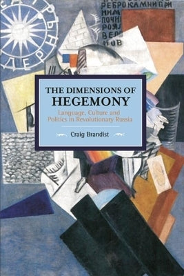 The Dimensions of Hegemony: Language, Culture and Politics in Revolutionary Russia by Brandist, Craig