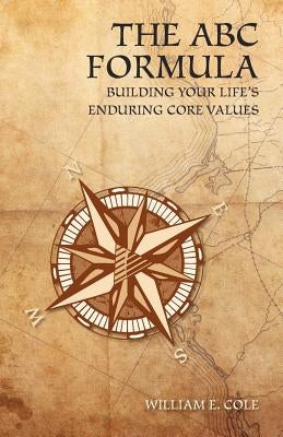 The ABC Formula: Building Your Life's Enduring Core Values by Cole, William E.