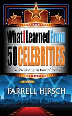 What I Learned From 50 Celebrities: (By Screwing Up In Front of Them) by Hirsch, Farrell