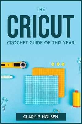 The Cricut and Crochet Guide of This Year by Clary P Holsen