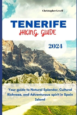 Tenerife Hiking Guide 2024: Your guide to Natural Splendor, Cultural Richness, and Adventurous spirit in Spain Island. by Levell, Christopher