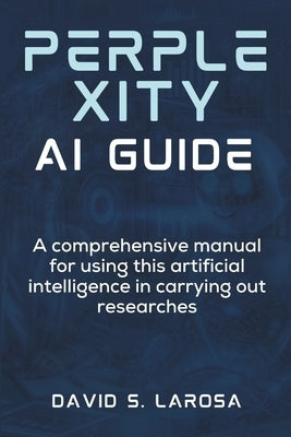 Perplexity AI Guide: A comprehensive manual for using this artificial intelligence in carrying out researches by LaRosa, David S.