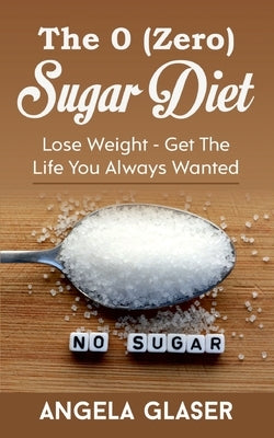 The 0 ( Zero) Sugar Diet: Lose Weight - Get The Life You Always Wanted by Glaser, Angela
