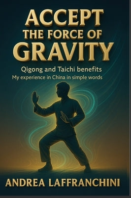 Accept the Force of Gravity: Qigong and Taichi Benefits: My Experience in China in Simple Words by Laffranchini, Andrea