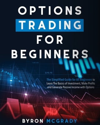 Options Trading For Beginners: The Simplified Guide for All Beginners to Learn The Basics of Investment, Make Profits and Generate Passive Income wit by McGrady, Byron