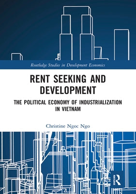 Rent Seeking and Development: The Political Economy of Industrialization in Vietnam. by Ngo, Christine Ngoc