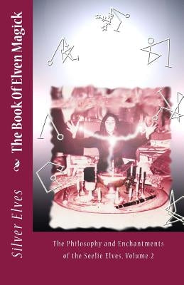 The Book Of Elven Magick: The Philosophy and Enchantments of the Seelie Elves, Volume 2 by The Silver Elves