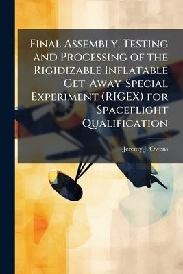 Final Assembly, Testing and Processing of the Rigidizable Inflatable Get-Away-Special Experiment (RIGEX) for Spaceflight Qualification by Owens, Jeremy J.