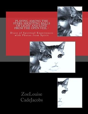 Playing Among the Stars: Shooting Balls of Light and Love From the Open Veil -: Diary of Spiritual Experiences with Photos from Spirit by Cadejacobs, Zoelouise