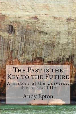 The Past is the Key to the Future: A History of the Universe, Earth, and Life by Epton, Andy