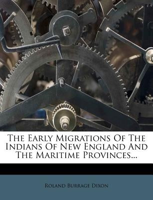 The Early Migrations of the Indians of New England and the Maritime Provinces... by Dixon, Roland Burrage