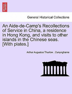 An Aide-de-Camp's Recollections of Service in China, a residence in Hong Kong, and visits to other islands in the Chinese seas. [With plates.] by Cunynghame, Arthur Augustus Thurlow