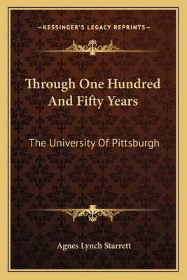 Through One Hundred and Fifty Years: The University of Pittsburgh by Starrett, Agnes Lynch