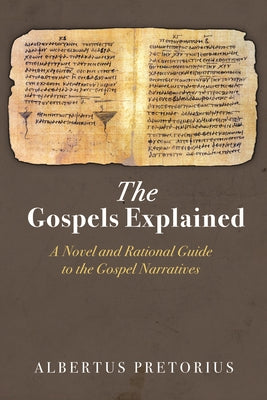 The Gospels Explained: A Novel and Rational Guide to the Gospel Narratives by Pretorius, Albertus