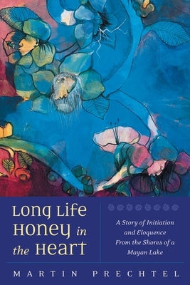 Long Life, Honey in the Heart: A Story of Initiation and Eloquence from the Shores of a Mayan Lake by Prechtel, Martín