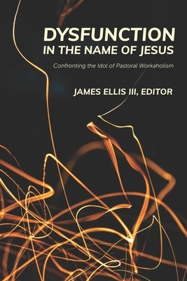 Dysfunction in the Name of Jesus: Confronting the Idol of Pastoral Workaholism by Ellis, James, III