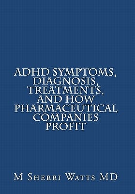 ADHD Symptoms, Diagnosis, Treatments, and How Pharmaceutical Companies Profit by Watts MD, M. Sherri