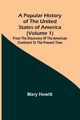 A popular history of the United States of America (Volume 1): from the discovery of the American continent to the present time by Howitt, Mary