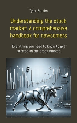 Understanding the stock market: A comprehensive handbook for newcomers: Everything you need to know to get started on the stock market by Brooks, Tyler