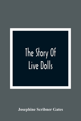 The Story Of Live Dolls; Being An Account Of How, On A Certain June Morning, All Of The Dolls In The Village Of Cloverdale Came Alive by Scribner Gates, Josephine