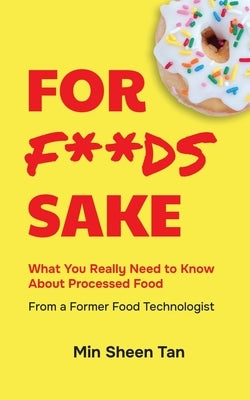 For Foods Sake: What you really need to know about processed food from a former food technologist by Tan, Min Sheen