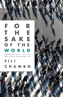 For the Sake of the World: Embracing God's Call to Holy Living in Everyday Life by Chambo, Fili