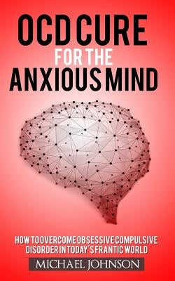 OCD Cure for the Anxious Mind: How to Overcome Obsessive Compulsive Disorder in today's frantic world by Johnson, Michael