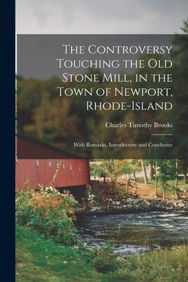 The Controversy Touching the Old Stone Mill, in the Town of Newport, Rhode-Island: With Remarks, Introductory and Conclusive by Brooks, Charles Timothy